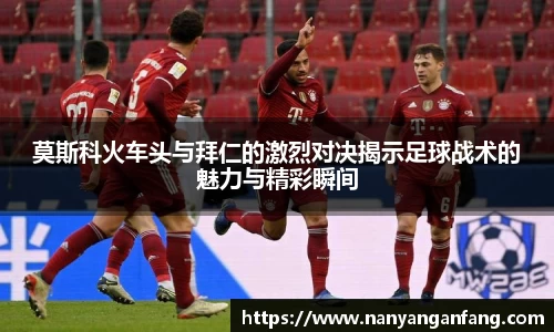 莫斯科火车头与拜仁的激烈对决揭示足球战术的魅力与精彩瞬间